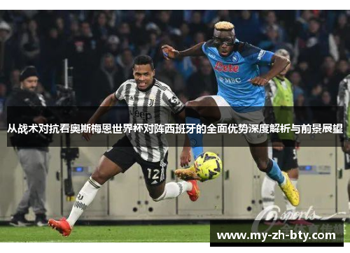 从战术对抗看奥斯梅恩世界杯对阵西班牙的全面优势深度解析与前景展望 从战术对抗看奥斯梅恩世界杯对阵西班牙的全面优势深度解析与前景展望