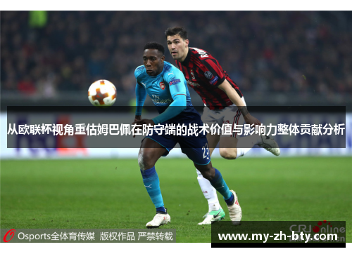 从欧联杯视角重估姆巴佩在防守端的战术价值与影响力整体贡献分析 从欧联杯视角重估姆巴佩在防守端的战术价值与影响力整体贡献分析