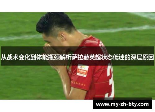 从战术变化到体能瓶颈解析萨拉赫英超状态低迷的深层原因