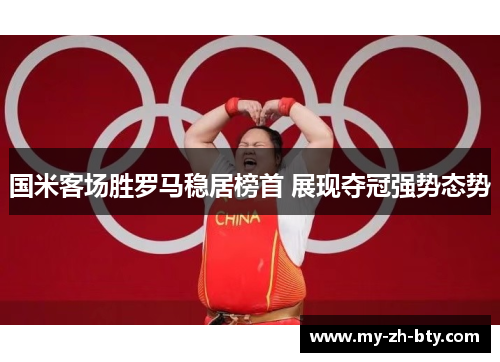国米客场胜罗马稳居榜首 展现夺冠强势态势 国米客场胜罗马稳居榜首 展现夺冠强势态势