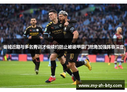 曼城近期与多名青训才俊续约防止被德甲豪门挖角加强阵容深度