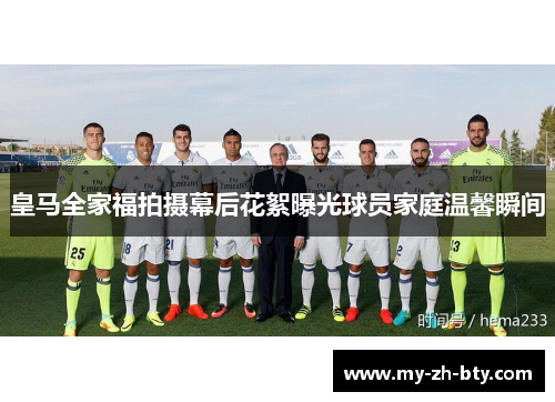 皇马全家福拍摄幕后花絮曝光球员家庭温馨瞬间 皇马全家福拍摄幕后花絮曝光球员家庭温馨瞬间