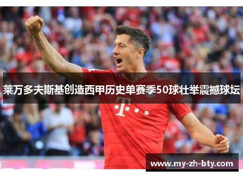 莱万多夫斯基创造西甲历史单赛季50球壮举震撼球坛