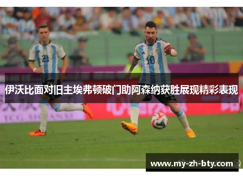 伊沃比面对旧主埃弗顿破门助阿森纳获胜展现精彩表现 伊沃比面对旧主埃弗顿破门助阿森纳获胜展现精彩表现