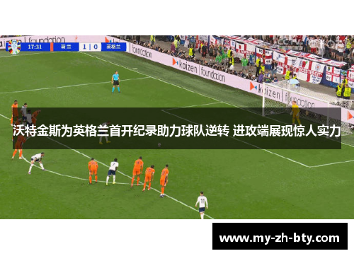 沃特金斯为英格兰首开纪录助力球队逆转 进攻端展现惊人实力 沃特金斯为英格兰首开纪录助力球队逆转 进攻端展现惊人实力