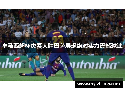 皇马西超杯决赛大胜巴萨展现绝对实力震撼球迷 皇马西超杯决赛大胜巴萨展现绝对实力震撼球迷