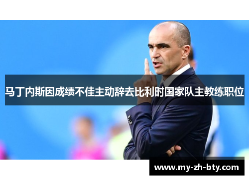 马丁内斯因成绩不佳主动辞去比利时国家队主教练职位 马丁内斯因成绩不佳主动辞去比利时国家队主教练职位