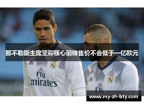 那不勒斯主席坚称核心前锋售价不会低于一亿欧元 那不勒斯主席坚称核心前锋售价不会低于一亿欧元