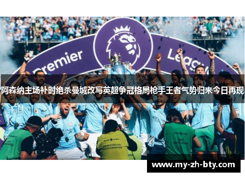 阿森纳主场补时绝杀曼城改写英超争冠格局枪手王者气势归来今日再现 阿森纳主场补时绝杀曼城改写英超争冠格局枪手王者气势归来今日再现