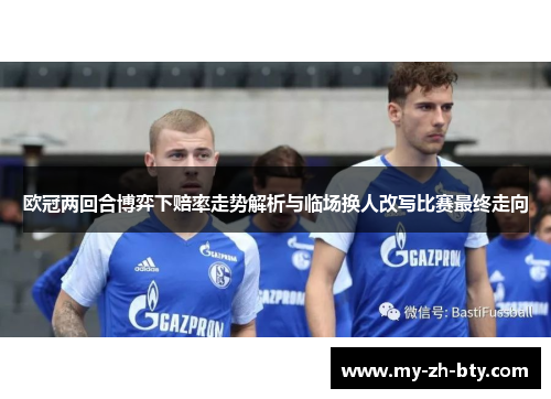 欧冠两回合博弈下赔率走势解析与临场换人改写比赛最终走向