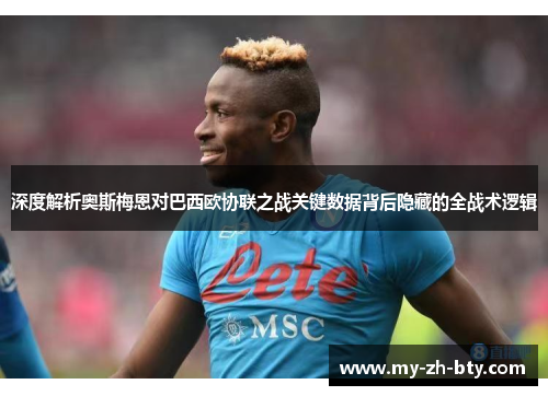 深度解析奥斯梅恩对巴西欧协联之战关键数据背后隐藏的全战术逻辑 深度解析奥斯梅恩对巴西欧协联之战关键数据背后隐藏的全战术逻辑